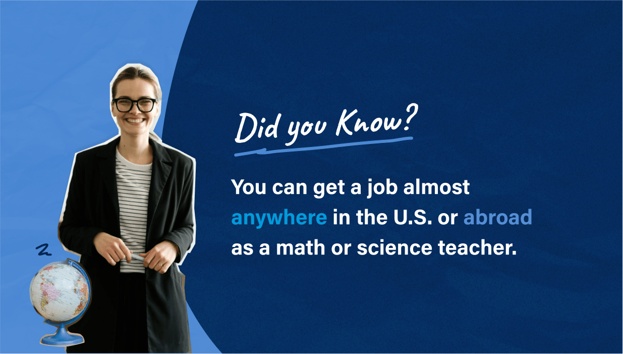 Did you Know? You can get a job almost anywhere in the U.S. or abroad as a math or science teacher.